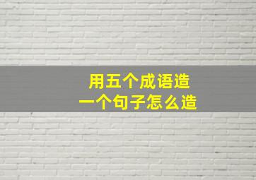 用五个成语造一个句子怎么造