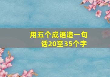 用五个成语造一句话20至35个字