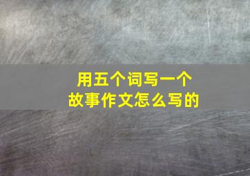 用五个词写一个故事作文怎么写的