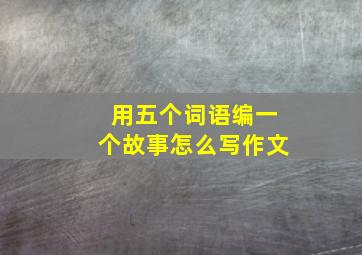 用五个词语编一个故事怎么写作文