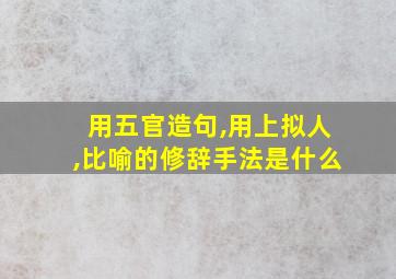 用五官造句,用上拟人,比喻的修辞手法是什么