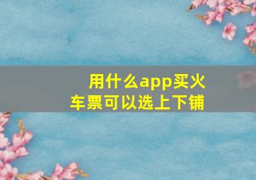 用什么app买火车票可以选上下铺