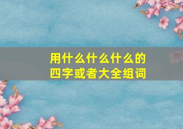 用什么什么什么的四字或者大全组词