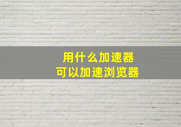 用什么加速器可以加速浏览器