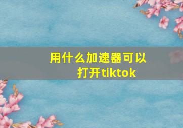 用什么加速器可以打开tiktok