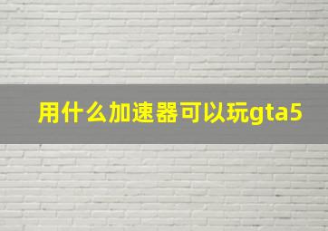 用什么加速器可以玩gta5