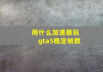 用什么加速器玩gta5稳定帧数