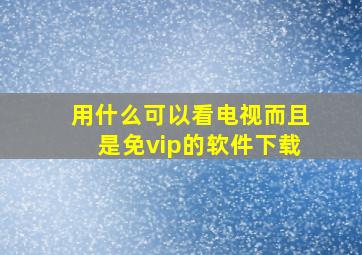 用什么可以看电视而且是免vip的软件下载