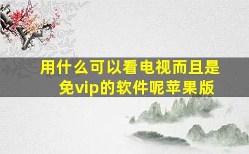 用什么可以看电视而且是免vip的软件呢苹果版