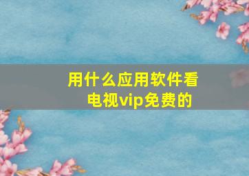 用什么应用软件看电视vip免费的