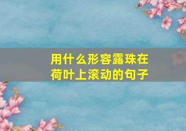 用什么形容露珠在荷叶上滚动的句子