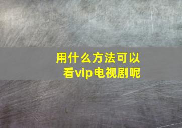 用什么方法可以看vip电视剧呢