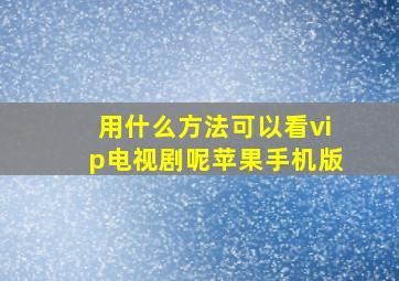 用什么方法可以看vip电视剧呢苹果手机版