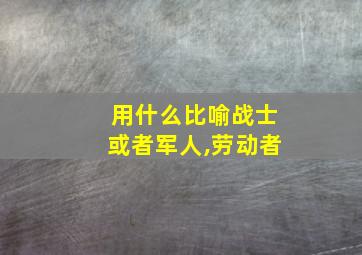 用什么比喻战士或者军人,劳动者