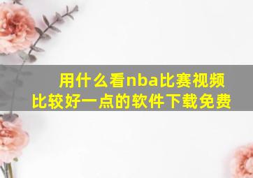 用什么看nba比赛视频比较好一点的软件下载免费