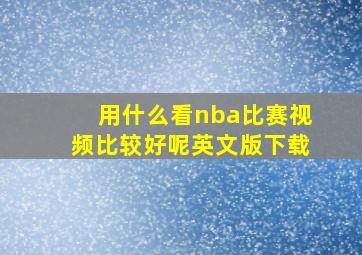 用什么看nba比赛视频比较好呢英文版下载