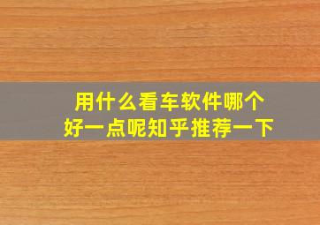 用什么看车软件哪个好一点呢知乎推荐一下