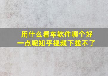 用什么看车软件哪个好一点呢知乎视频下载不了