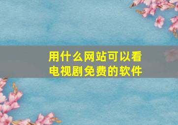 用什么网站可以看电视剧免费的软件