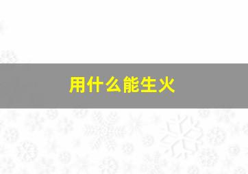 用什么能生火