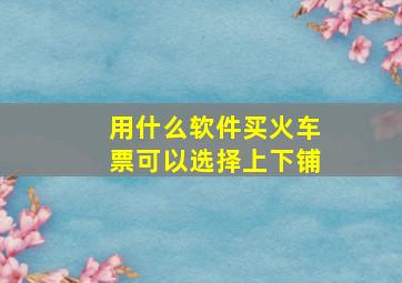 用什么软件买火车票可以选择上下铺