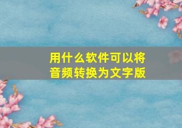 用什么软件可以将音频转换为文字版