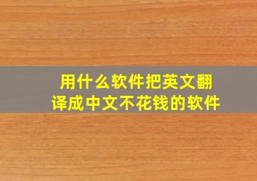 用什么软件把英文翻译成中文不花钱的软件