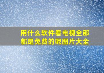 用什么软件看电视全部都是免费的呢图片大全