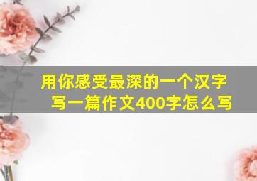 用你感受最深的一个汉字写一篇作文400字怎么写