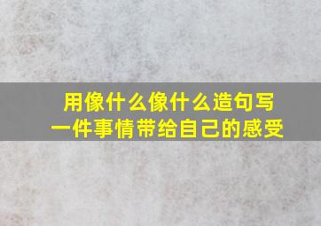 用像什么像什么造句写一件事情带给自己的感受