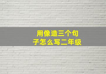 用像造三个句子怎么写二年级