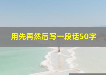 用先再然后写一段话50字