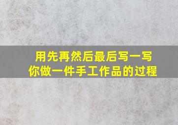 用先再然后最后写一写你做一件手工作品的过程