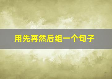 用先再然后组一个句子