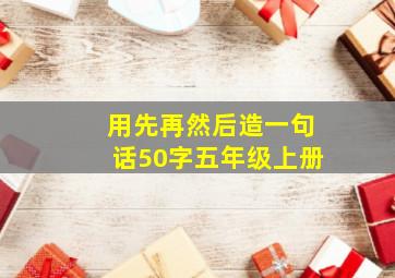 用先再然后造一句话50字五年级上册