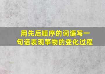 用先后顺序的词语写一句话表现事物的变化过程