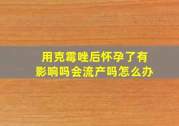 用克霉唑后怀孕了有影响吗会流产吗怎么办