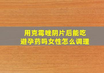 用克霉唑阴片后能吃避孕药吗女性怎么调理