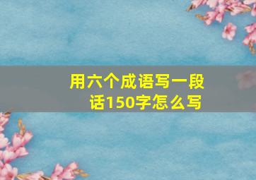 用六个成语写一段话150字怎么写