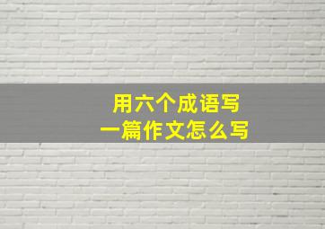 用六个成语写一篇作文怎么写