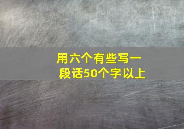 用六个有些写一段话50个字以上