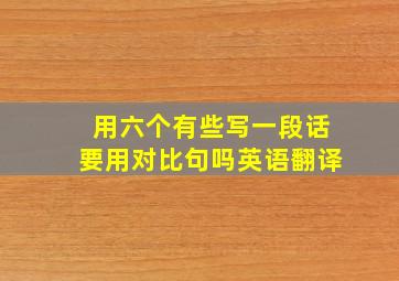 用六个有些写一段话要用对比句吗英语翻译