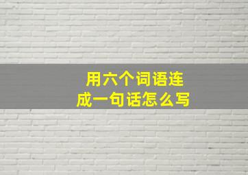 用六个词语连成一句话怎么写