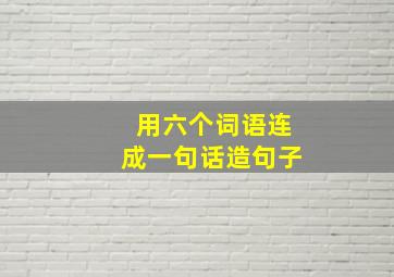 用六个词语连成一句话造句子