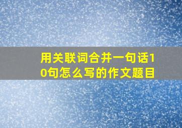 用关联词合并一句话10句怎么写的作文题目