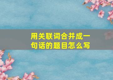 用关联词合并成一句话的题目怎么写