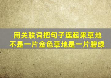 用关联词把句子连起来草地不是一片金色草地是一片碧绿