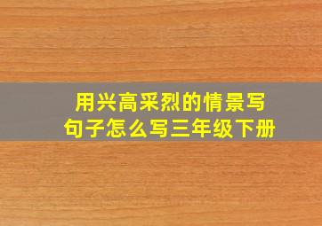 用兴高采烈的情景写句子怎么写三年级下册