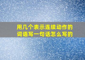 用几个表示连续动作的词语写一句话怎么写的