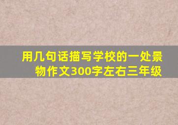 用几句话描写学校的一处景物作文300字左右三年级